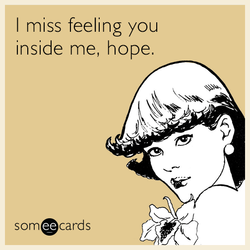 I miss feeling you inside me, hope.