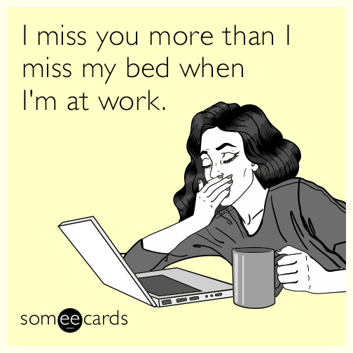 I miss you more than I miss my bed when I'm at work.