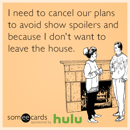 I need to cancel our plans to avoid show spoilers and because I don't want to leave the house.