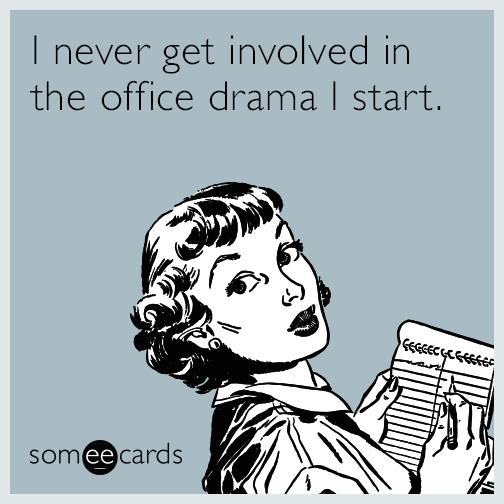 I never get involved in the office drama I start.