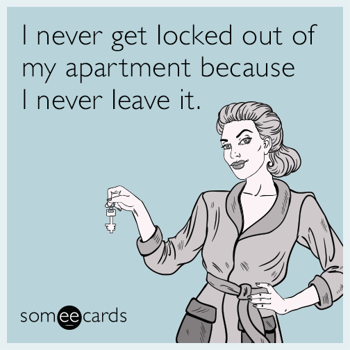 I never get locked out of my apartment because I never leave it.