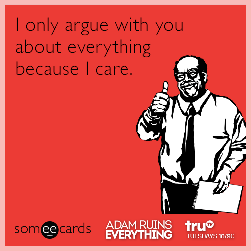 I only argue with you about everything because I care.