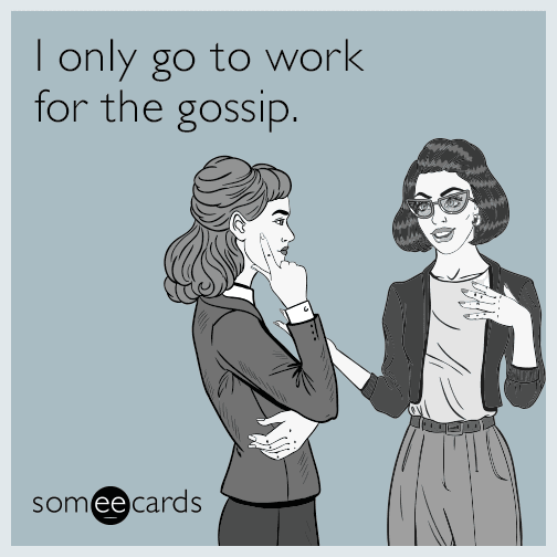 I only go to work for the gossip.