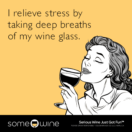 I relieve stress by taking deep breaths of my wine glass.