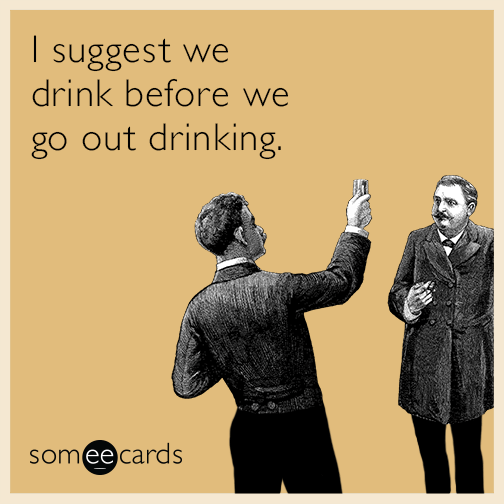 I suggest we drink before we go out drinking