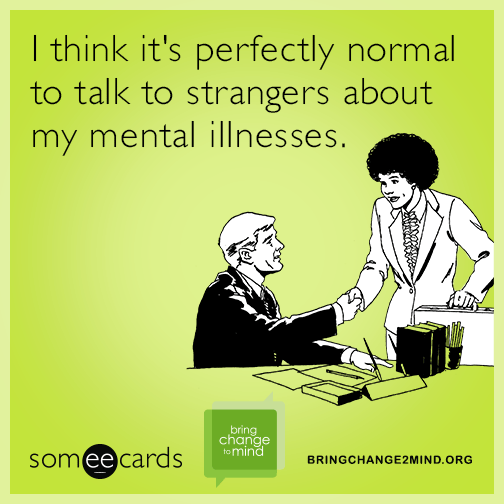 I think it's perfectly normal to talk to strangers about my mental illnesses.