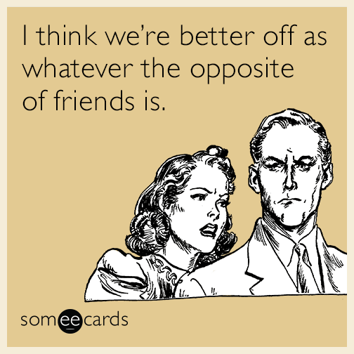 I think we're better off as whatever the opposite of friends is.