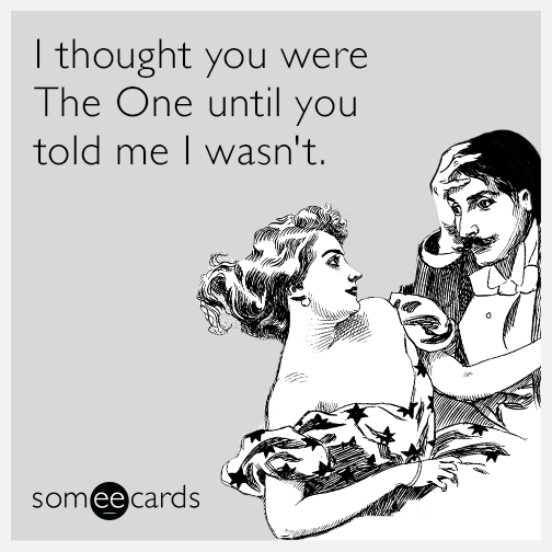 I thought you were The One until you told me I wasn't.