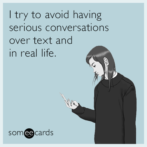 I try to avoid having serious conversations over text and in real life.