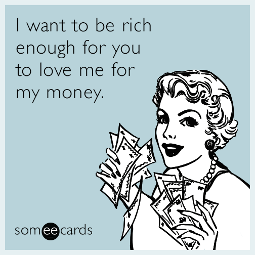 I want to be rich enough for you to love me for my money.