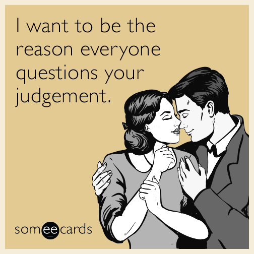 I want to be the reason everyone questions your judgement.