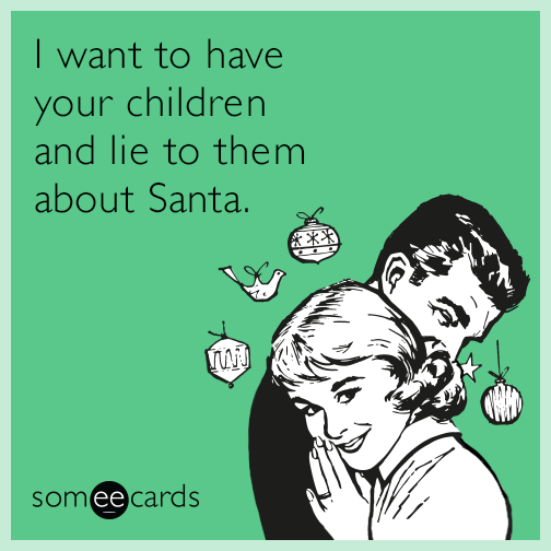 I want to have your children and lie to them about Santa.