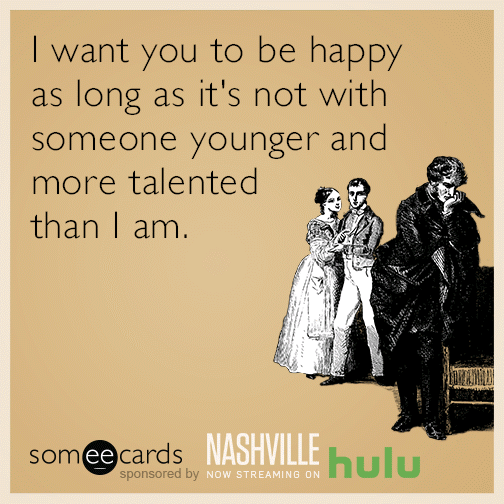 I want you to be happy as long as it's not with someone younger and more talented than I am.