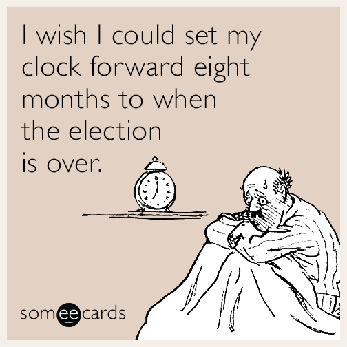 I wish I could set my clock forward eight months to when the election is over.