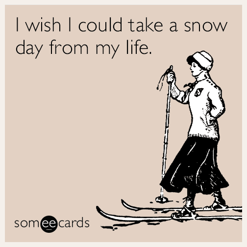 I wish I could take a snow day from my life.