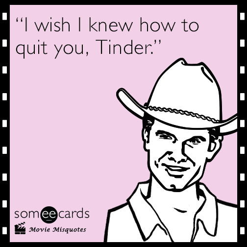 "I wish I knew how to quit you, Tinder."