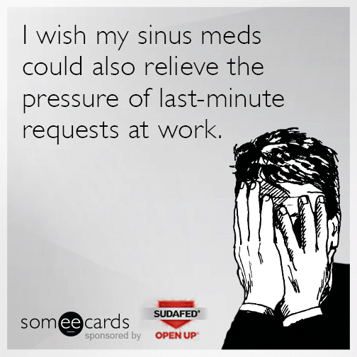 I wish my sinus meds could also relieve the pressure of last-minute requests at work.