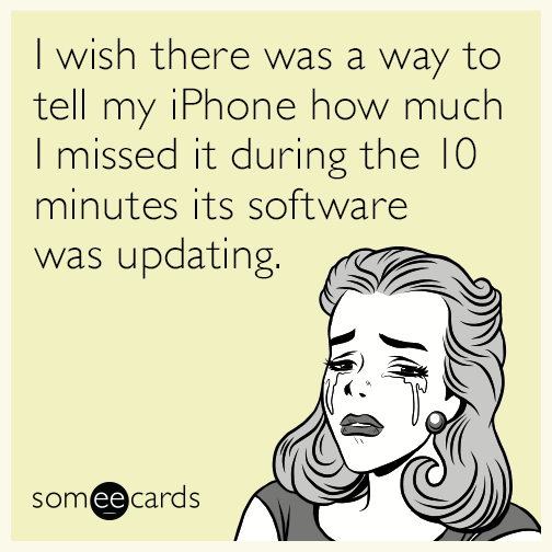 I wish there was a way to tell my iPhone how much I missed it during the 10 minutes its software was updating.
