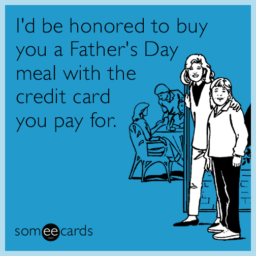 I'd be honored to buy you a Father's Day meal with the credit card you pay for