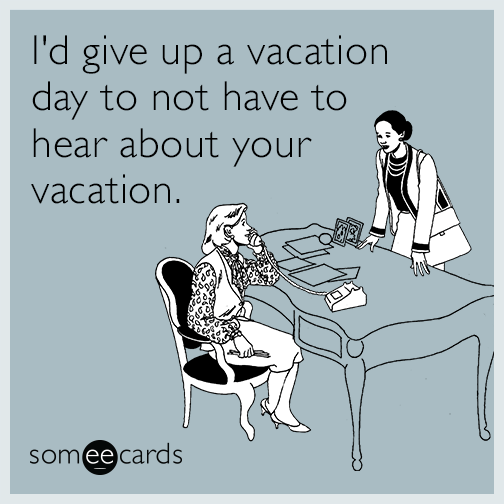 I'd give up a vacation day to not have to hear about your vacation.