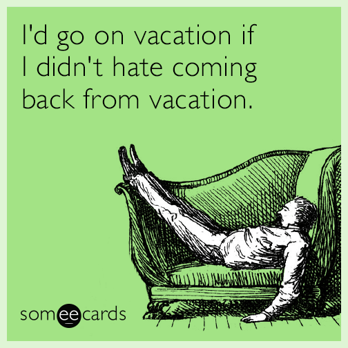 I'd go on vacation if I didn't hate coming back from vacation.