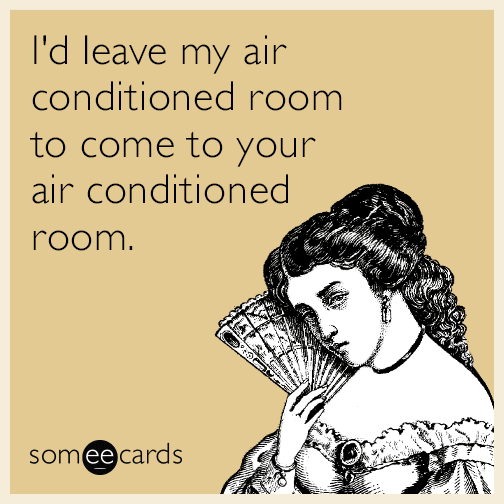 I'd leave my air conditioned room to come to your air conditioned room.