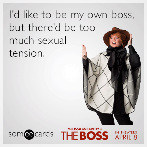 I'd like to be my own boss, but there'd be too much sexual tension.