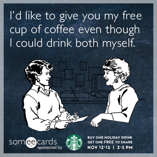 I'd like to give you my free cup of coffee even though i could drink both myself