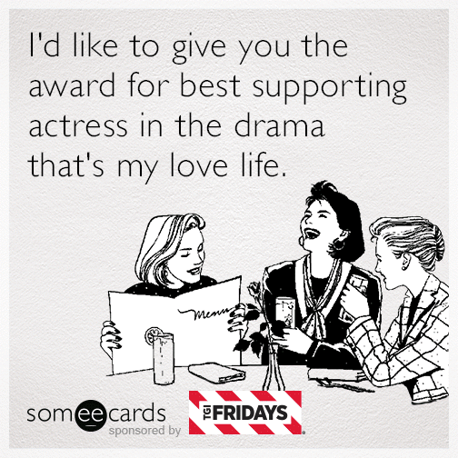 I'd like to give you the award for best supporting actress in the drama that's my love life.