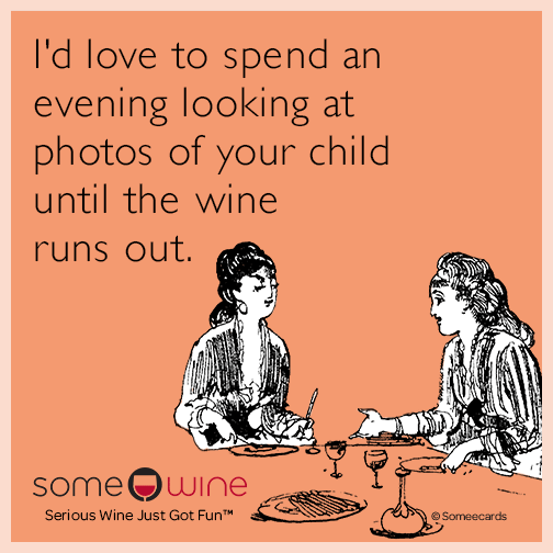 I'd love to spend an evening looking at photos of your child until the wine runs out.