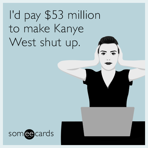 I'd pay $53 million to make Kanye West shut up.