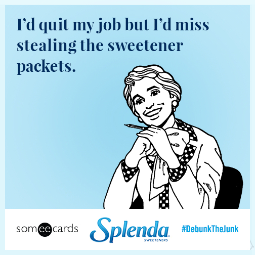 I'd quit my job but I'd miss stealing the sweetener packets.