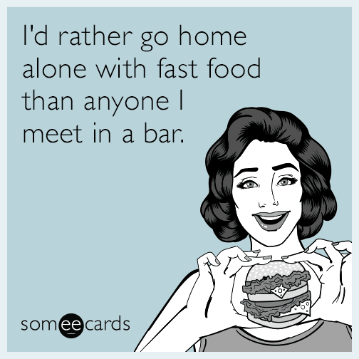 I'd rather go home alone with fast food than anyone I meet in a bar.