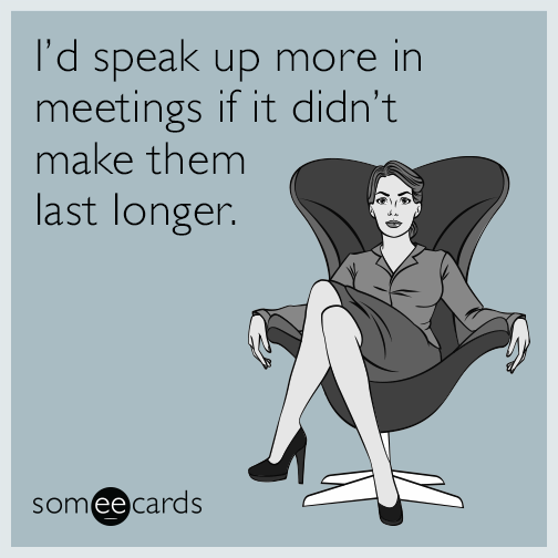 I’d speak up more in meetings if it didn’t make them last longer.