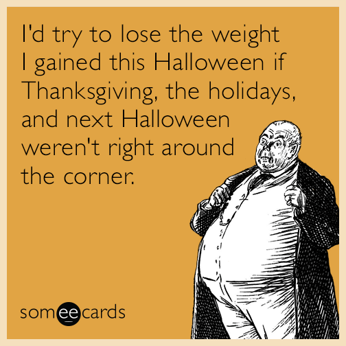 I'd try to lose the weight I gained this Halloween if Thanksgiving, the holidays, and next Halloween weren't right around the corner.