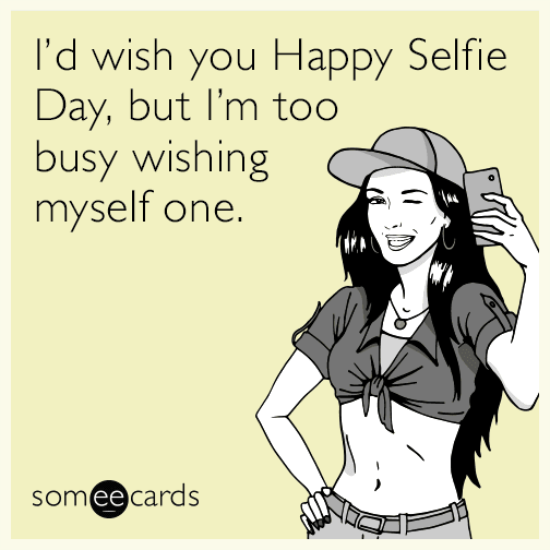 I'd wish you a Happy Selfie Day, but I'm too busy wishing myself one.