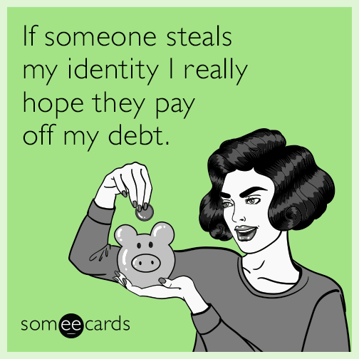 If someone steals my identity I really hope they pay off my debt.