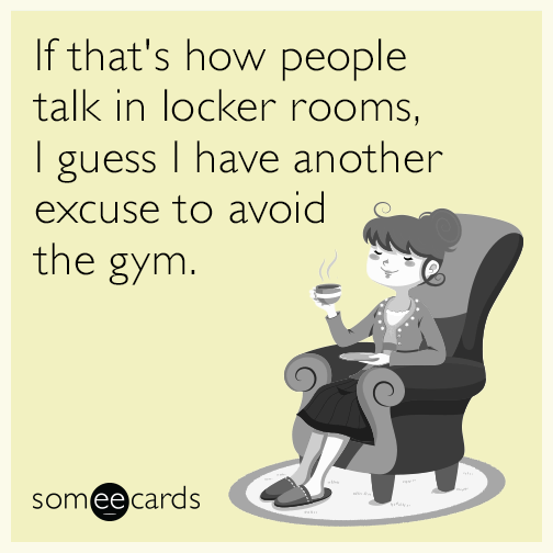 If that's how people talk in locker rooms, I guess I have another excuse to avoid the gym.