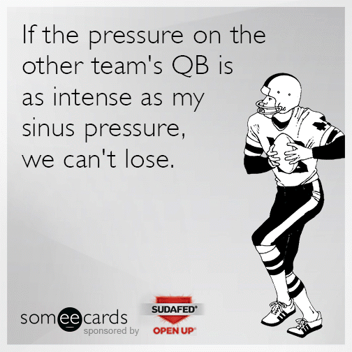 If the pressure on the other team's QB is as intense as my sinus pressure, we can't lose.