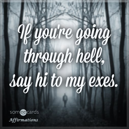 If you're going through hell, say hi to my exes.