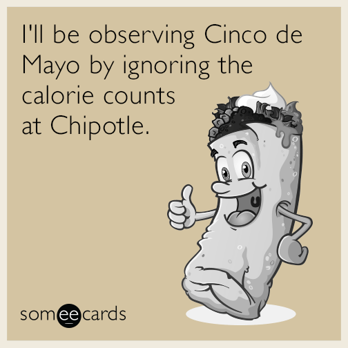 I'll be observing Cinco de Mayo by ignoring the calorie counts at Chipotle.