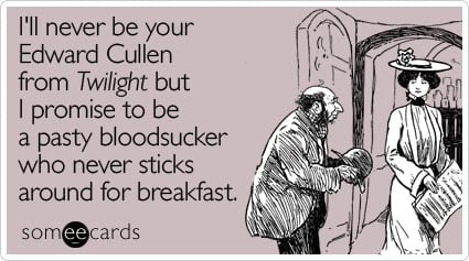 I'll never be your Edward Cullen from Twilight but I promise to be a pasty bloodsucker who never sticks around for breakfast