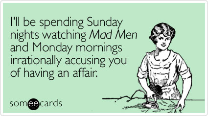 I'll be spending Sunday nights watching Mad Men and Monday mornings irrationally accusing you of having an affair