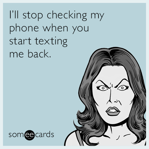 I'll stop checking my phone when you start texting me back.