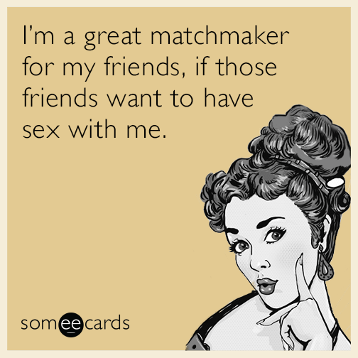 I’m a great matchmaker for my friends, if those friends want to have sex with me.