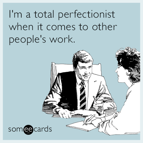 I'm a total perfectionist when it comes to other people's work.