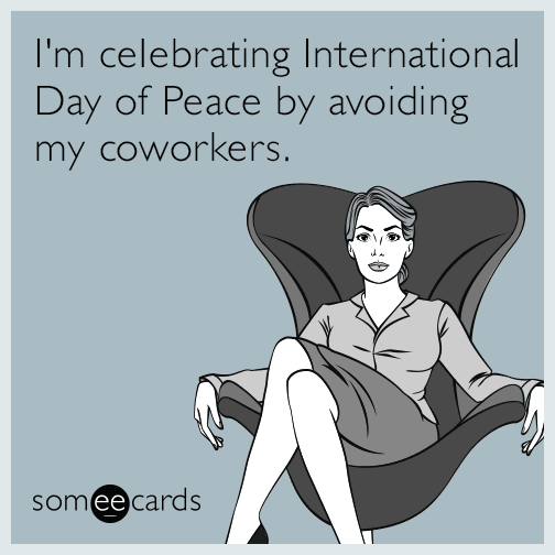 I'm celebrating International Day of Peace by avoiding my coworkers.