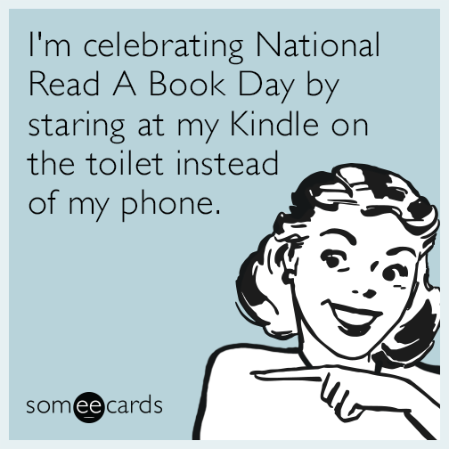 I'm celebrating National Read A Book Day by staring at my Kindle on the toilet instead of my phone.