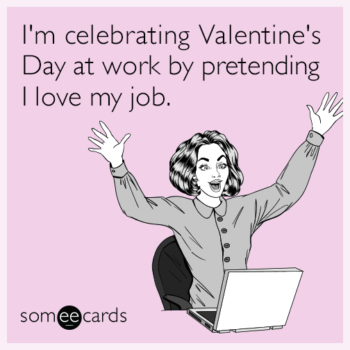 I'm celebrating Valentine's Day at work by pretending I love my job.