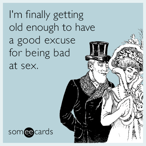 I'm finally getting old enough to have a good excuse for being bad at sex.